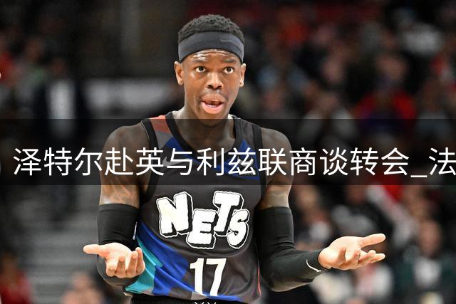 泽特尔赴英与利兹联商谈转会 法鹰已放行
